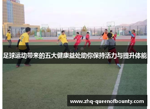 足球运动带来的五大健康益处助你保持活力与提升体能 足球运动带来的五大健康益处助你保持活力与提升体能