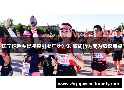 辽宁球迷赛场冲突引发广泛讨论 激动行为成为热议焦点 辽宁球迷赛场冲突引发广泛讨论 激动行为成为热议焦点