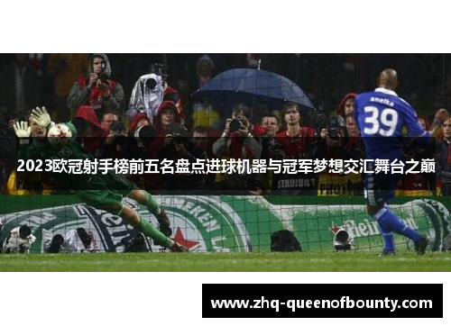 2023欧冠射手榜前五名盘点进球机器与冠军梦想交汇舞台之巅 2023欧冠射手榜前五名盘点进球机器与冠军梦想交汇舞台之巅