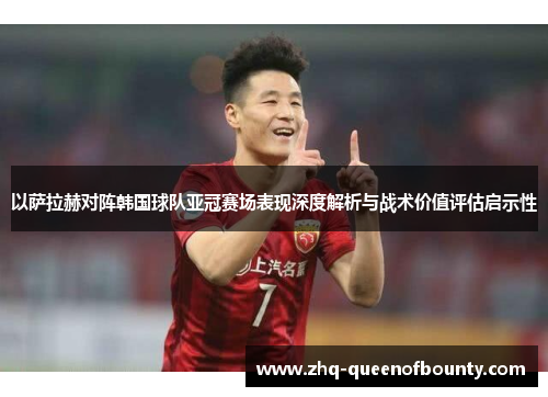 以萨拉赫对阵韩国球队亚冠赛场表现深度解析与战术价值评估启示性 以萨拉赫对阵韩国球队亚冠赛场表现深度解析与战术价值评估启示性
