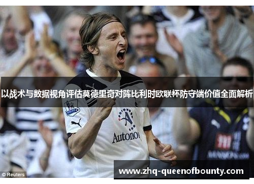 以战术与数据视角评估莫德里奇对阵比利时欧联杯防守端价值全面解析 以战术与数据视角评估莫德里奇对阵比利时欧联杯防守端价值全面解析