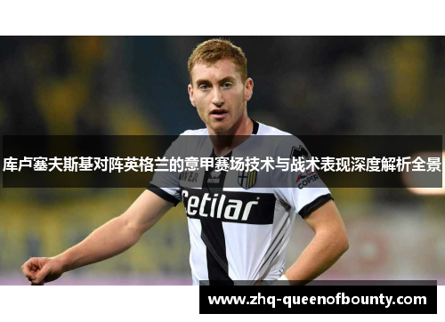 库卢塞夫斯基对阵英格兰的意甲赛场技术与战术表现深度解析全景 库卢塞夫斯基对阵英格兰的意甲赛场技术与战术表现深度解析全景