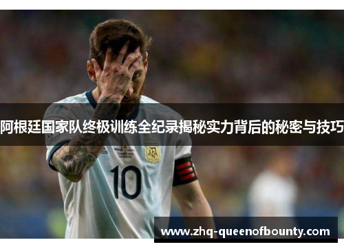 阿根廷国家队终极训练全纪录揭秘实力背后的秘密与技巧 阿根廷国家队终极训练全纪录揭秘实力背后的秘密与技巧
