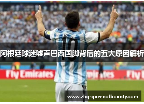 阿根廷球迷嘘声巴西国脚背后的五大原因解析 阿根廷球迷嘘声巴西国脚背后的五大原因解析