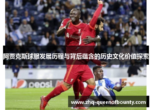 阿贾克斯球服发展历程与背后蕴含的历史文化价值探索 阿贾克斯球服发展历程与背后蕴含的历史文化价值探索