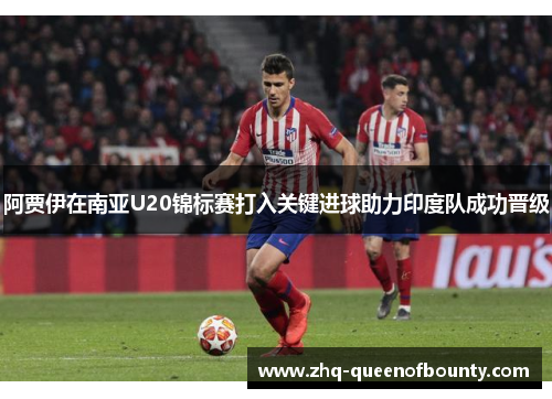 阿贾伊在南亚U20锦标赛打入关键进球助力印度队成功晋级