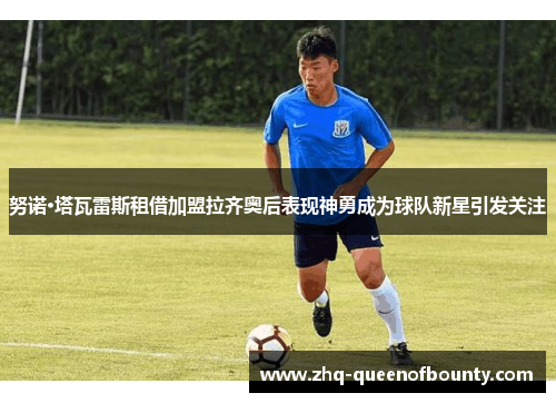 努诺·塔瓦雷斯租借加盟拉齐奥后表现神勇成为球队新星引发关注