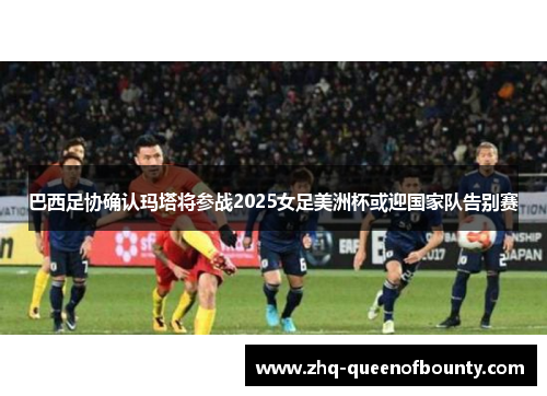 巴西足协确认玛塔将参战2025女足美洲杯或迎国家队告别赛