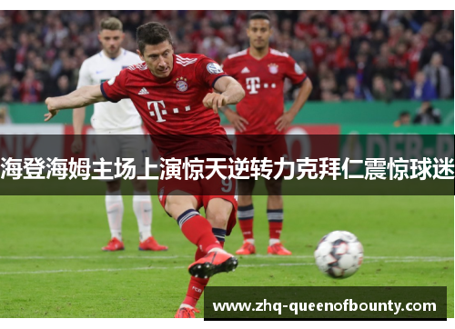 海登海姆主场上演惊天逆转力克拜仁震惊球迷 海登海姆主场上演惊天逆转力克拜仁震惊球迷