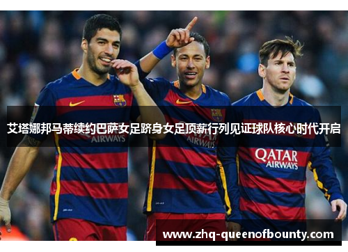 艾塔娜邦马蒂续约巴萨女足跻身女足顶薪行列见证球队核心时代开启