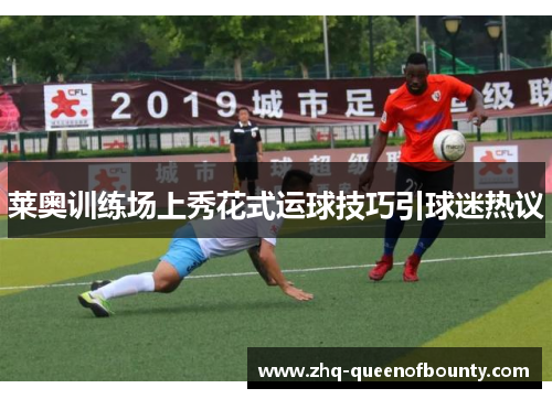 莱奥训练场上秀花式运球技巧引球迷热议