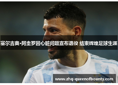 塞尔吉奥·阿圭罗因心脏问题宣布退役 结束辉煌足球生涯 塞尔吉奥·阿圭罗因心脏问题宣布退役 结束辉煌足球生涯