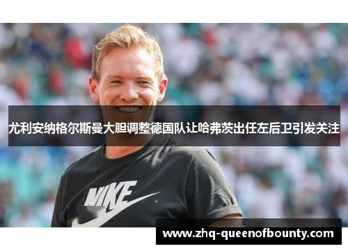 尤利安纳格尔斯曼大胆调整德国队让哈弗茨出任左后卫引发关注 尤利安纳格尔斯曼大胆调整德国队让哈弗茨出任左后卫引发关注