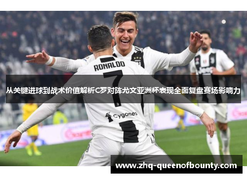 从关键进球到战术价值解析C罗对阵尤文亚洲杯表现全面复盘赛场影响力 从关键进球到战术价值解析C罗对阵尤文亚洲杯表现全面复盘赛场影响力