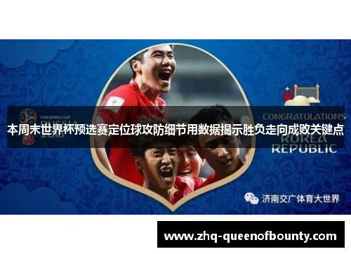 本周末世界杯预选赛定位球攻防细节用数据揭示胜负走向成败关键点