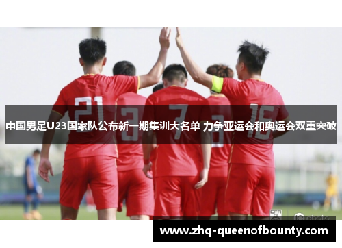 中国男足U23国家队公布新一期集训大名单 力争亚运会和奥运会双重突破 中国男足U23国家队公布新一期集训大名单 力争亚运会和奥运会双重突破