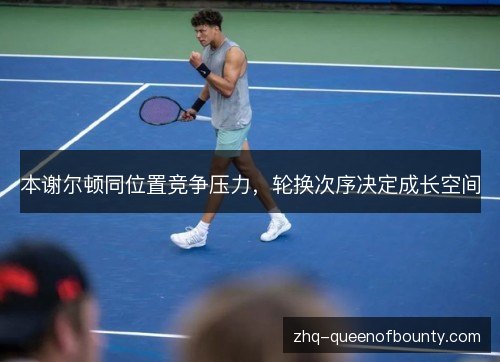 本谢尔顿同位置竞争压力，轮换次序决定成长空间